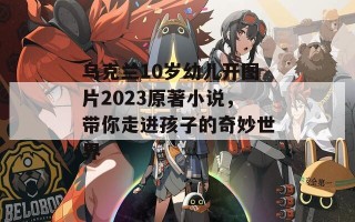 乌克兰10岁幼儿开图片2023原著小说，带你走进孩子的奇妙世界