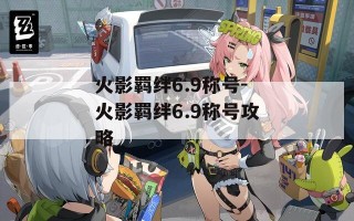 火影羁绊6.9称号-火影羁绊6.9称号攻略