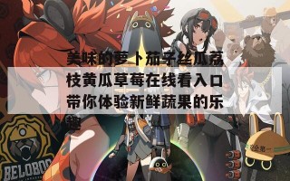 美味的萝卜茄子丝瓜荔枝黄瓜草莓在线看入口带你体验新鲜蔬果的乐趣