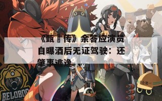 《甄嬛传》余答应演员自曝酒后无证驾驶：还肇事逃逸