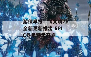 游侠早报：《文明7》全新更新推出 EPIC冬季特卖开启