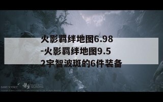 火影羁绊地图6.98-火影羁绊地图9.52宇智波斑的6件装备