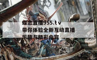 蝶恋直播955.tⅴ带你体验全新互动直播乐趣与精彩内容