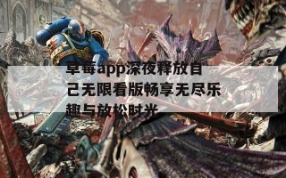 草莓app深夜释放自己无限看版畅享无尽乐趣与放松时光