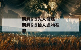 羁绊6.9先人修炼-羁绊6.9仙人遗物在哪