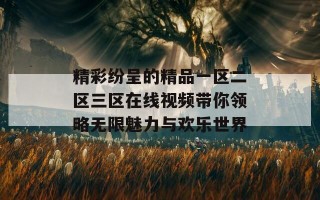 精彩纷呈的精品一区二区三区在线视频带你领略无限魅力与欢乐世界