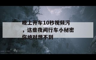 晚上开车10秒视频污，这些夜间行车小秘密你绝对想不到
