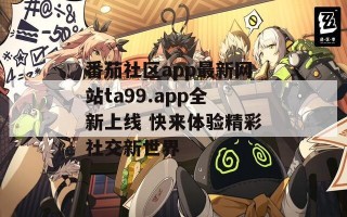 番茄社区app最新网站ta99.app全新上线 快来体验精彩社交新世界