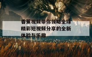 香蕉视频带你领略全球精彩短视频分享的全新体验与乐趣