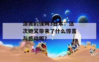 漂亮的保姆3日本：这次她又带来了什么惊喜与感动呢？