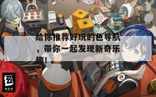 给你推荐好玩的色导航，带你一起发现新奇乐趣！