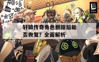 轩辕传奇角色删除后能否恢复？全面解析