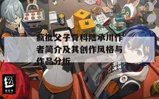 疯批父子骨科陆承川作者简介及其创作风格与作品分析