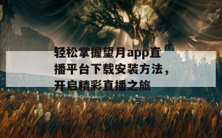 轻松掌握望月app直播平台下载安装方法，开启精彩直播之旅