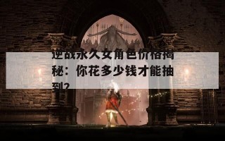 逆战永久女角色价格揭秘：你花多少钱才能抽到？