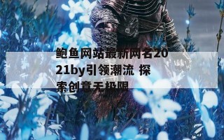 鲍鱼网站最新网名2021by引领潮流 探索创意无极限