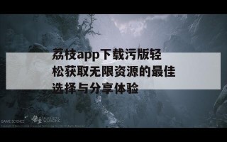 荔枝app下载污版轻松获取无限资源的最佳选择与分享体验