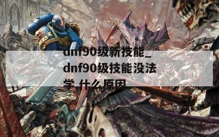 dnf90级新技能_dnf90级技能没法学,什么原因