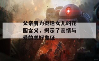 父亲有力挺送女儿的花园含义，揭示了亲情与爱的美好象征