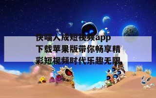 快喵人成短视频app下载苹果版带你畅享精彩短视频时代乐趣无限