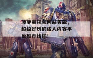 菠萝蜜视频网站黄版，超级好玩的成人内容平台推荐给你！