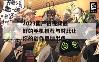 2023国产拍视频最好的手机推荐与对比让你的创作更加出色