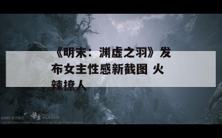 《明末：渊虚之羽》发布女主性感新截图 火辣撩人