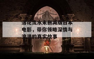 落花流水未删减版日本电影，带你领略深情与浪漫的真实故事