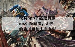 秋葵app下载免费版ios引领潮流，让你的生活更加丰富多彩