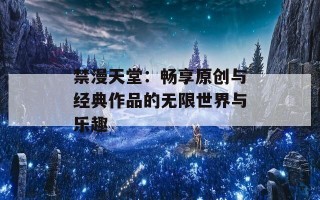 禁漫天堂：畅享原创与经典作品的无限世界与乐趣