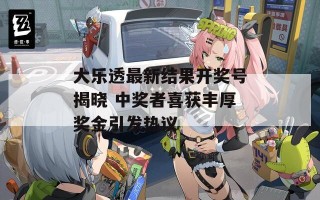 大乐透最新结果开奖号揭晓 中奖者喜获丰厚奖金引发热议