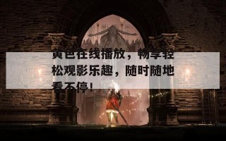 黄色在线播放，畅享轻松观影乐趣，随时随地看不停！