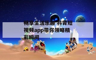 畅享生活乐趣 抖肾短视频app带你领略精彩瞬间