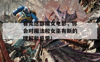 看完这部魔女电影，你会对魔法和女巫有新的理解和感受！