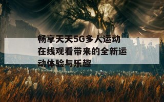 畅享天天5G多人运动在线观看带来的全新运动体验与乐趣