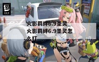 火影羁绊6.9圣灵_火影羁绊6.9圣灵怎么打