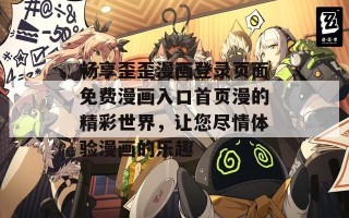 畅享歪歪漫画登录页面免费漫画入口首页漫的精彩世界，让您尽情体验漫画的乐趣