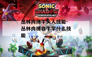 丛林肉搏牛头人技能-丛林肉搏白牛学什么技能