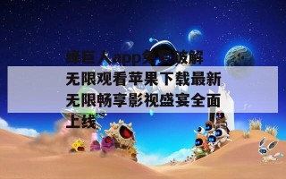 绿巨人app免费破解无限观看苹果下载最新无限畅享影视盛宴全面上线