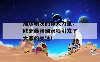 潮水喷发的惊人力量，欧洲最强潮水喷引发了大家的关注！
