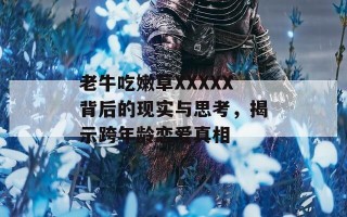 老牛吃嫩草XXXXX背后的现实与思考，揭示跨年龄恋爱真相