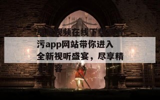 草莓视频在线下载观看污app网站带你进入全新视听盛宴，尽享精彩内容