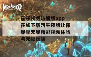 茄子视频破解版app在线下载污午夜版让你尽享无尽精彩视频体验与无限乐趣