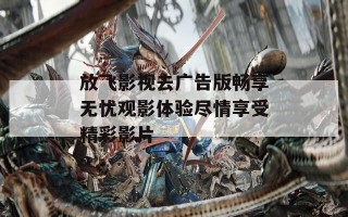 放飞影视去广告版畅享无忧观影体验尽情享受精彩影片
