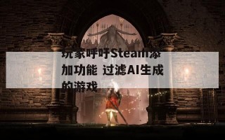 玩家呼吁Steam添加功能 过滤AI生成的游戏