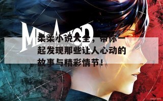 柔柔小说大全，带你一起发现那些让人心动的故事与精彩情节！