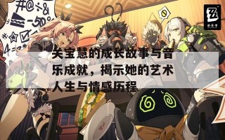 关宝慧的成长故事与音乐成就，揭示她的艺术人生与情感历程