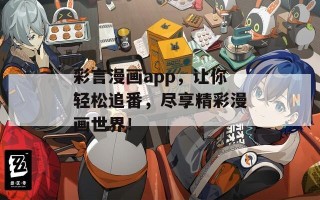 彩言漫画app，让你轻松追番，尽享精彩漫画世界！