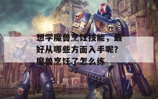 想学魔兽烹饪技能，最好从哪些方面入手呢？魔兽烹饪了怎么练