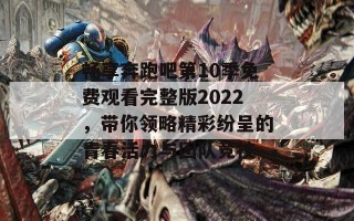 畅享奔跑吧第10季免费观看完整版2022，带你领略精彩纷呈的青春活力与团队竞技